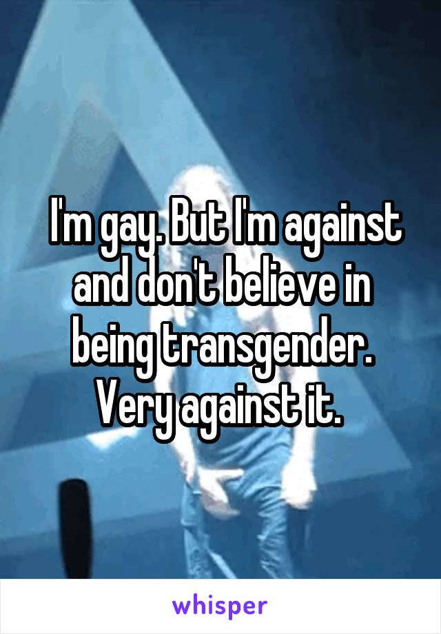  I'm gay. But I'm against and don't believe in being transgender. Very against it. 