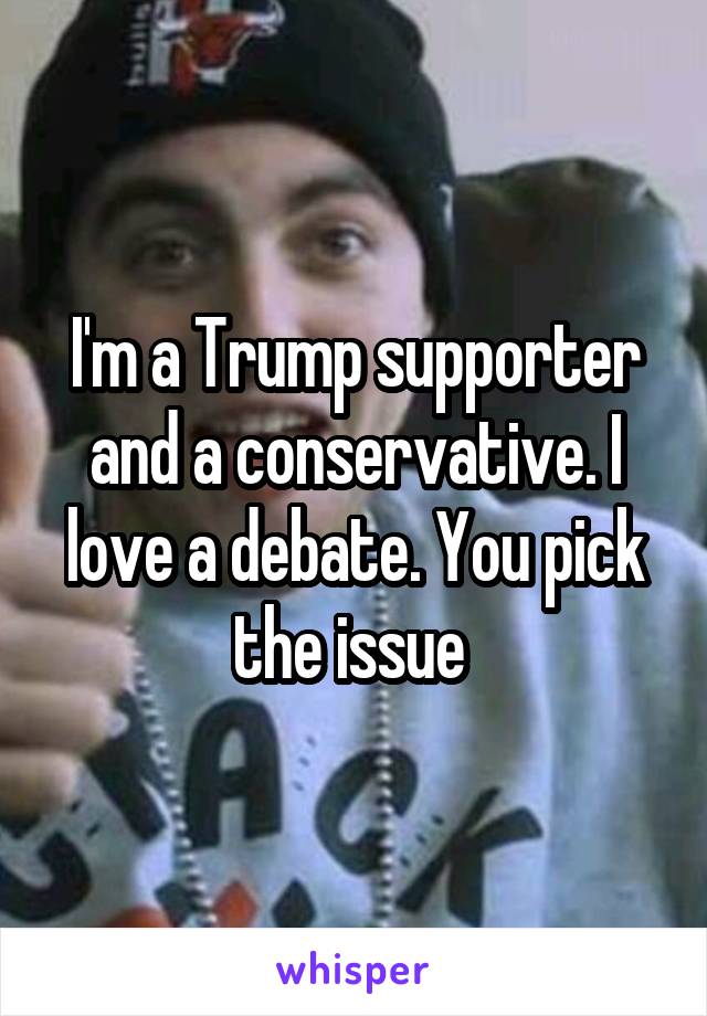 I'm a Trump supporter and a conservative. I love a debate. You pick the issue 