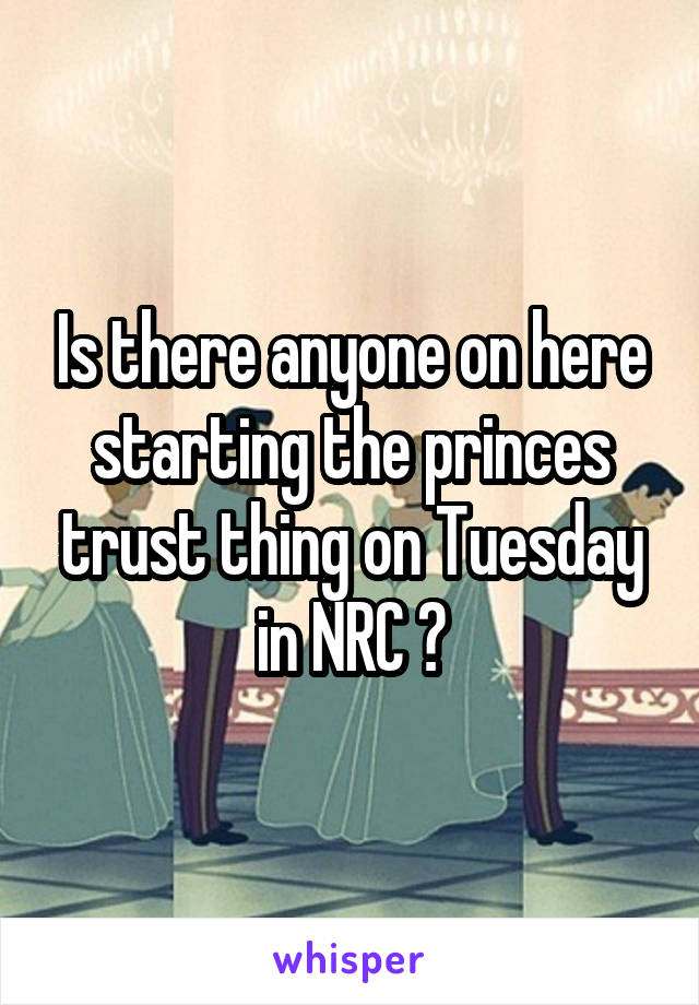 Is there anyone on here starting the princes trust thing on Tuesday in NRC ?