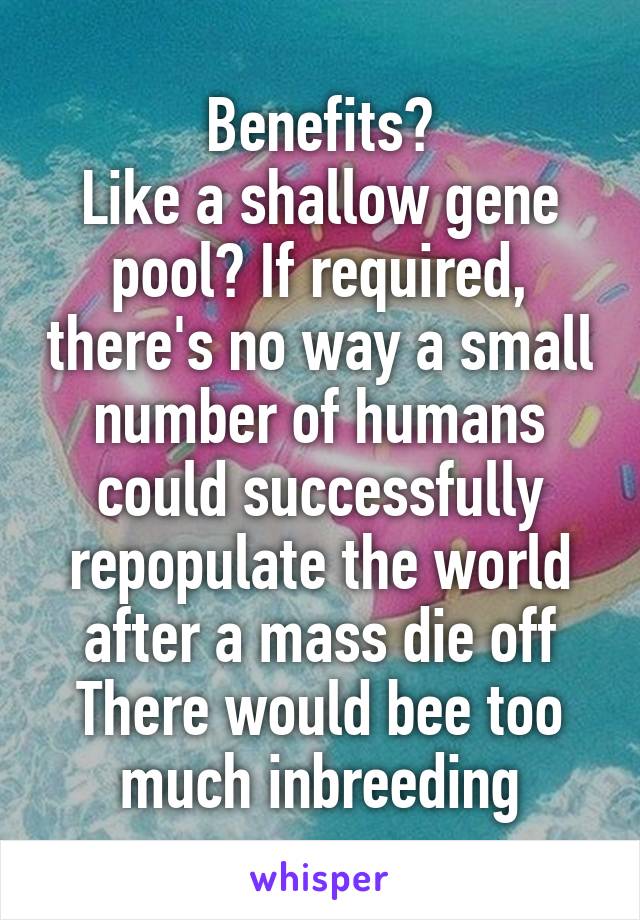 Benefits?
Like a shallow gene pool? If required, there's no way a small number of humans could successfully repopulate the world after a mass die off There would bee too much inbreeding