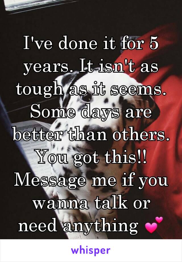 I've done it for 5 years. It isn't as tough as it seems. Some days are better than others. You got this!! Message me if you wanna talk or need anything 💕