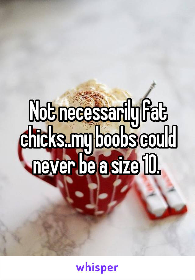 Not necessarily fat chicks..my boobs could never be a size 10. 