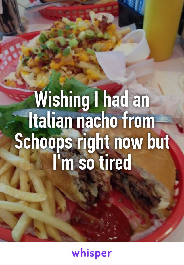 Wishing I had an Italian nacho from Schoops right now but I'm so tired