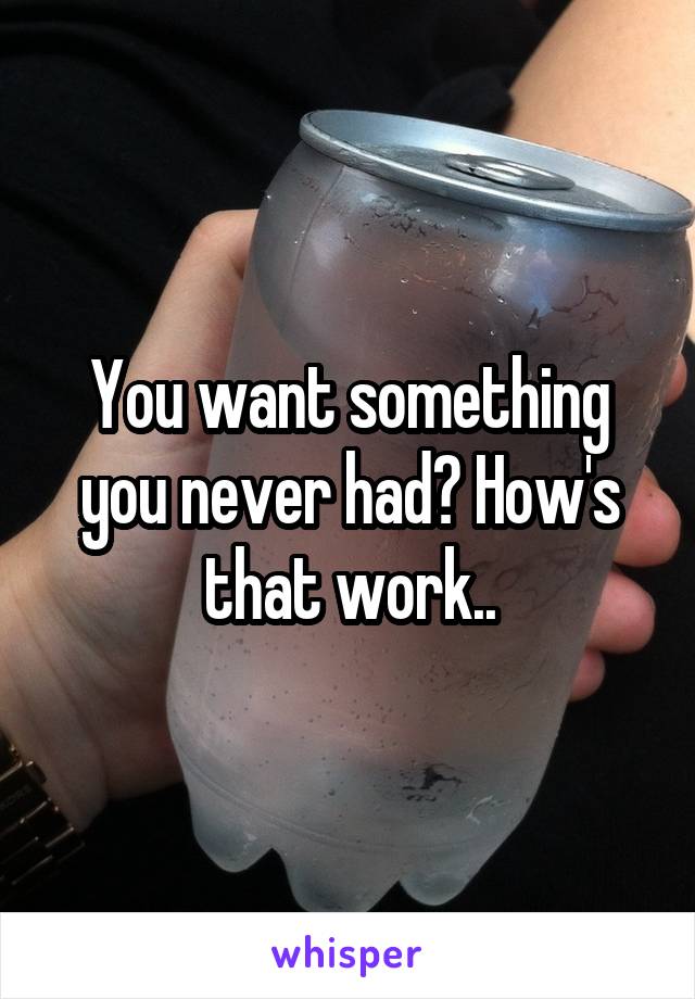 You want something you never had? How's that work..