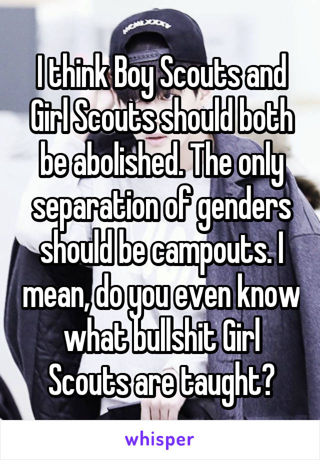 I think Boy Scouts and Girl Scouts should both be abolished. The only separation of genders should be campouts. I mean, do you even know what bullshit Girl Scouts are taught?