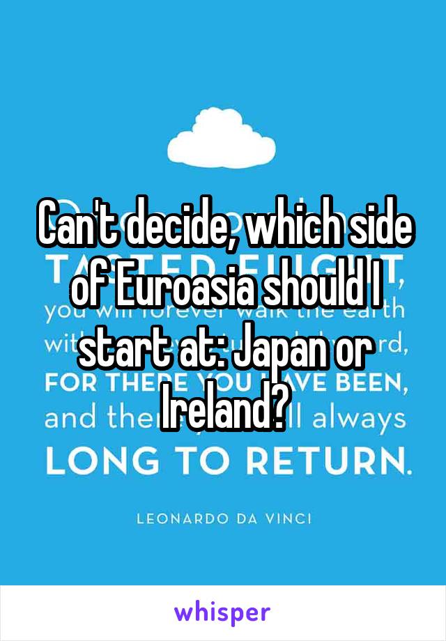 Can't decide, which side of Euroasia should I start at: Japan or Ireland?