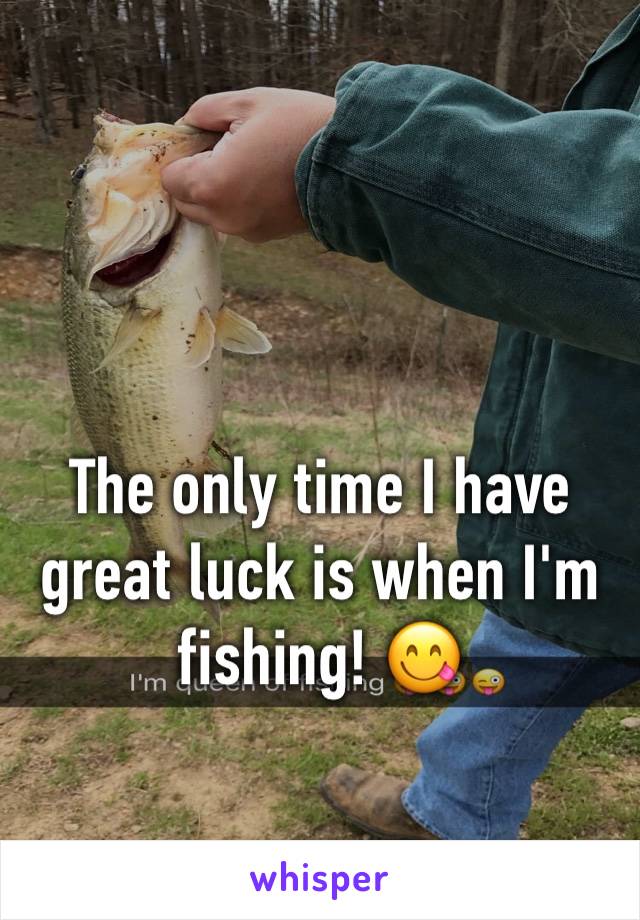 The only time I have great luck is when I'm fishing! 😋