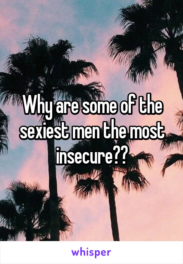 Why are some of the sexiest men the most insecure??