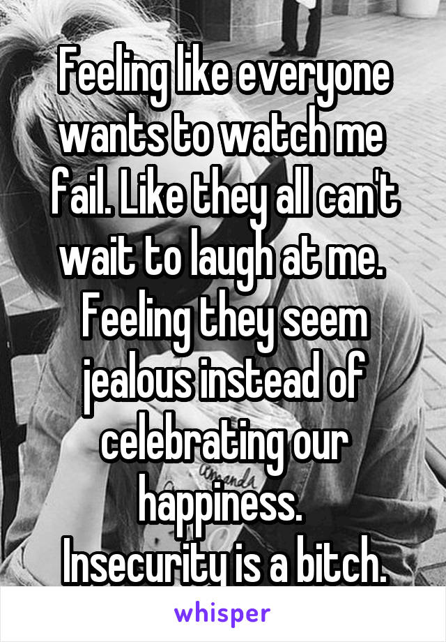 Feeling like everyone wants to watch me  fail. Like they all can't wait to laugh at me.  Feeling they seem jealous instead of celebrating our happiness. 
Insecurity is a bitch.