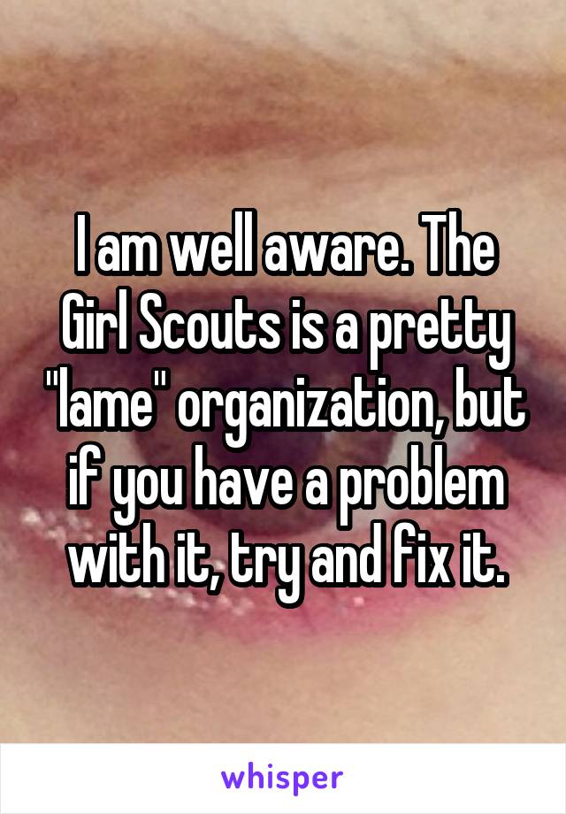 I am well aware. The Girl Scouts is a pretty "lame" organization, but if you have a problem with it, try and fix it.