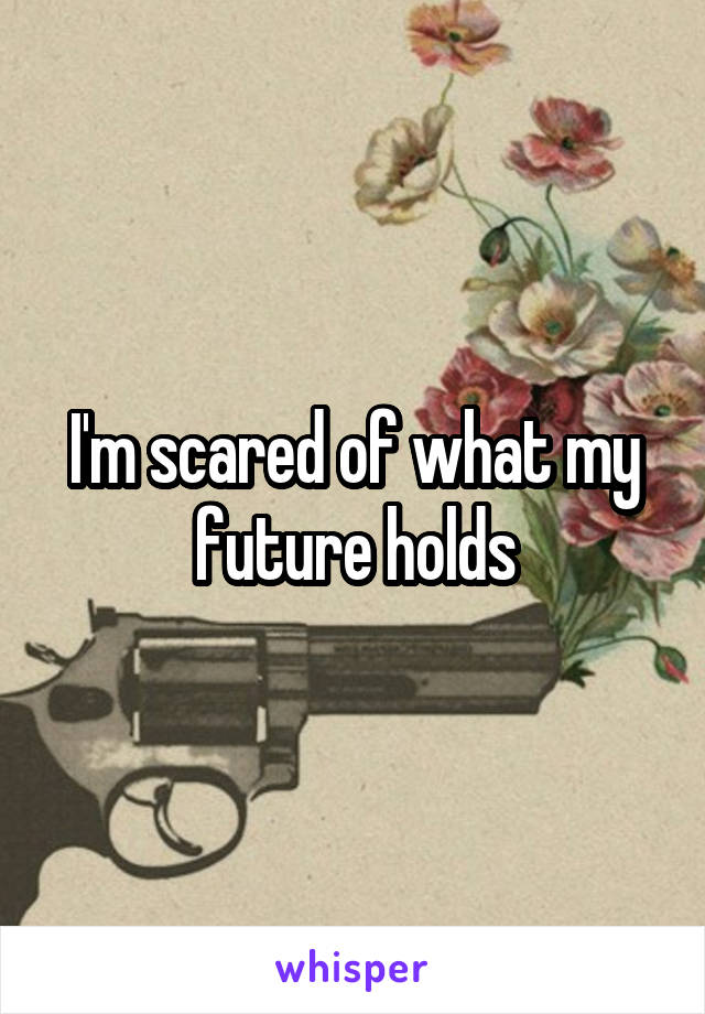 I'm scared of what my future holds