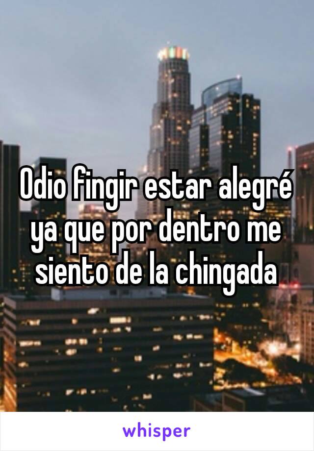 Odio fingir estar alegré ya que por dentro me siento de la chingada