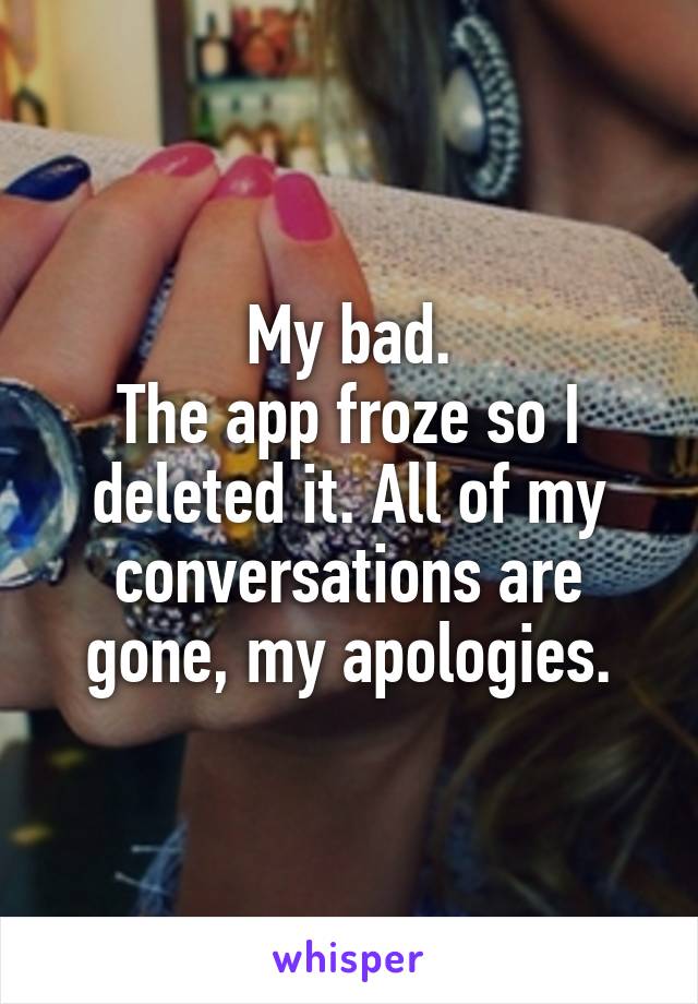 My bad.
The app froze so I deleted it. All of my conversations are gone, my apologies.