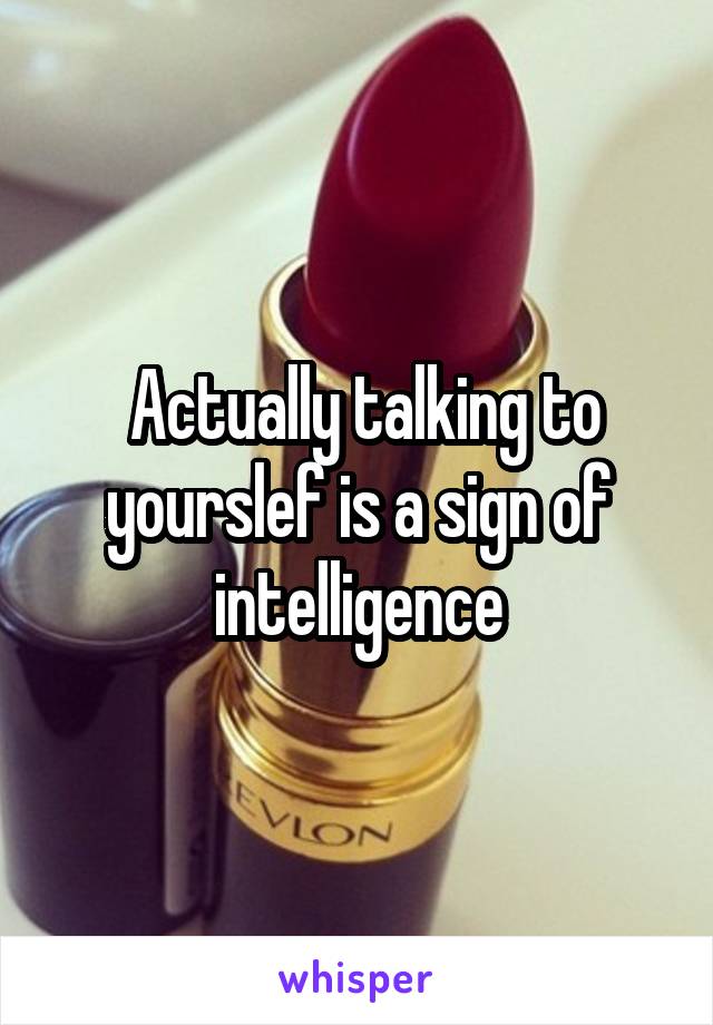  Actually talking to yourslef is a sign of intelligence