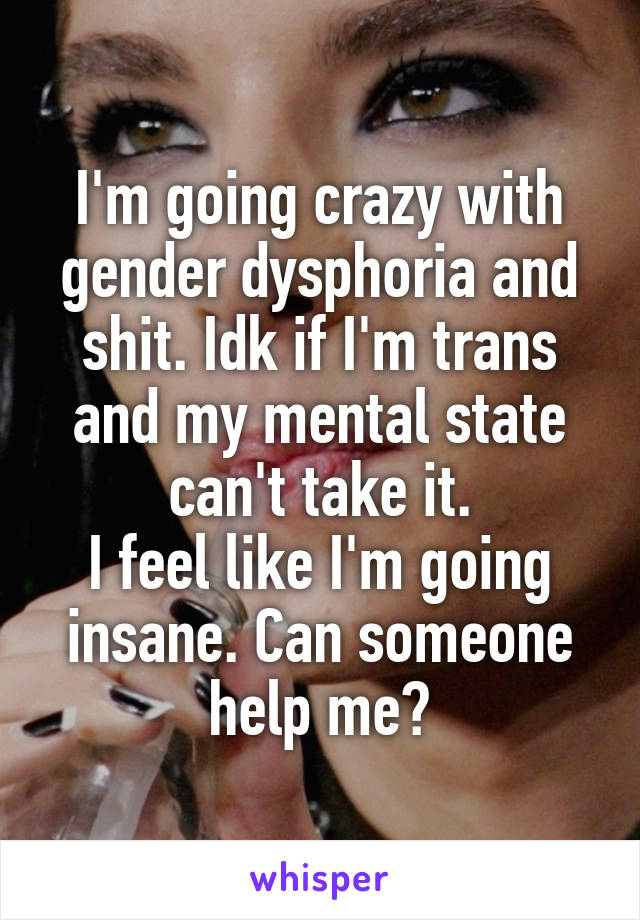 I'm going crazy with gender dysphoria and shit. Idk if I'm trans and my mental state can't take it.
I feel like I'm going insane. Can someone help me?