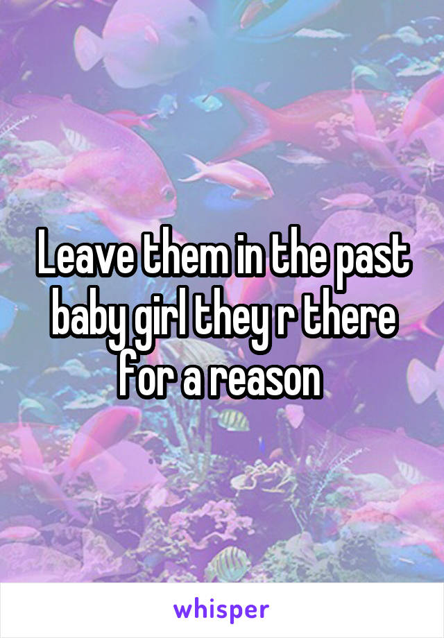 Leave them in the past baby girl they r there for a reason 