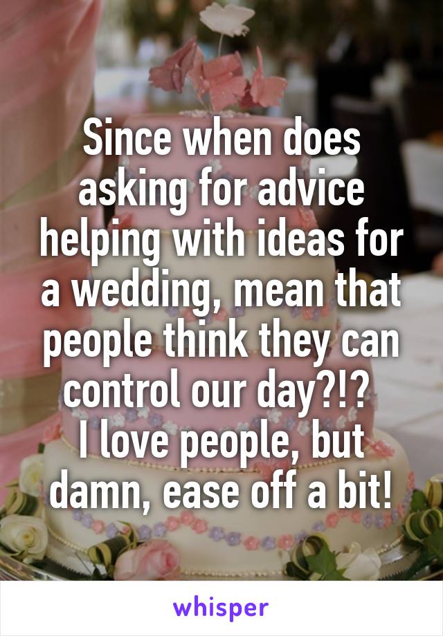 Since when does asking for advice helping with ideas for a wedding, mean that people think they can control our day?!? 
I love people, but damn, ease off a bit!