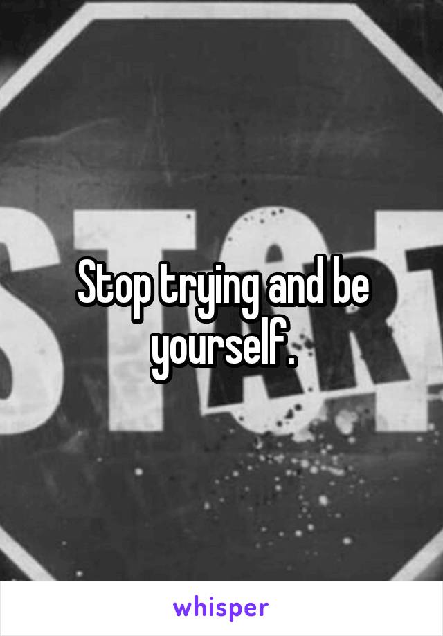 Stop trying and be yourself.