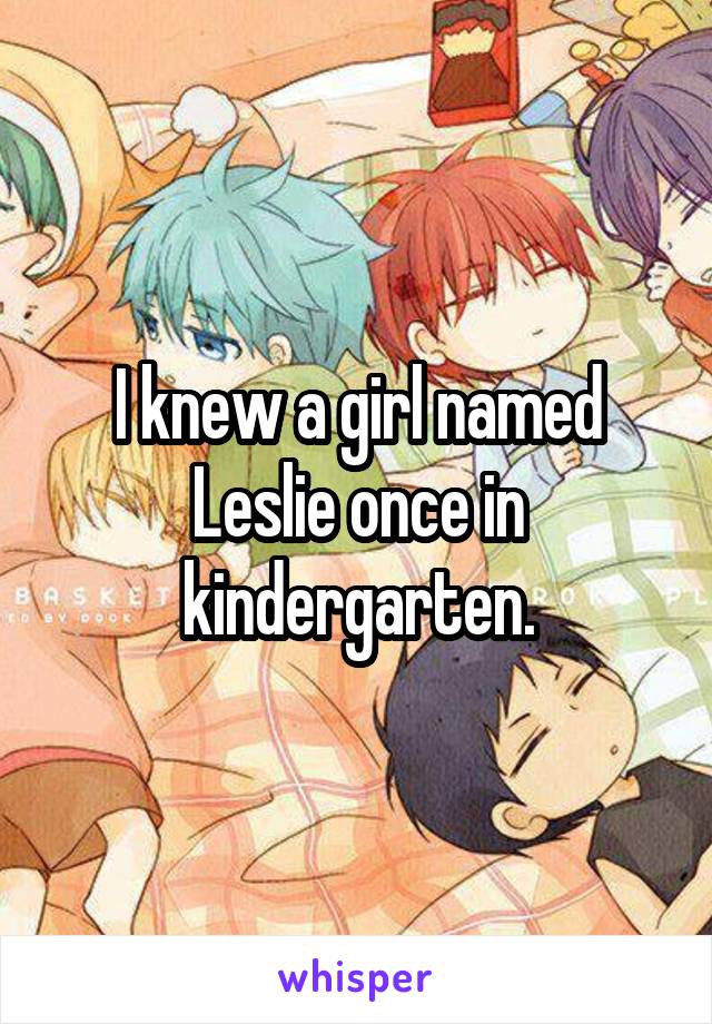 I knew a girl named Leslie once in kindergarten.