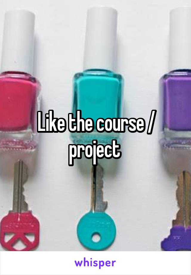 Like the course / project 