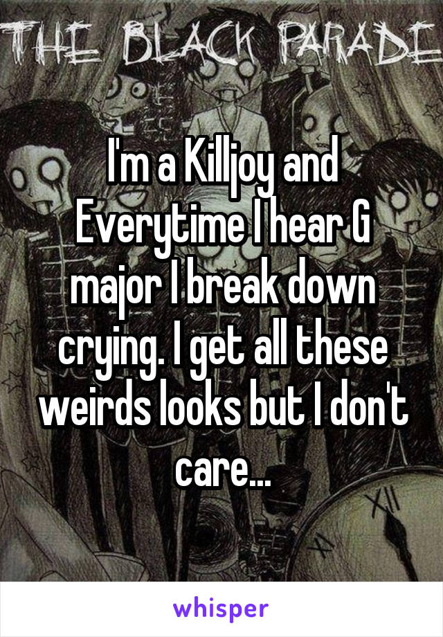 I'm a Killjoy and Everytime I hear G major I break down crying. I get all these weirds looks but I don't care...