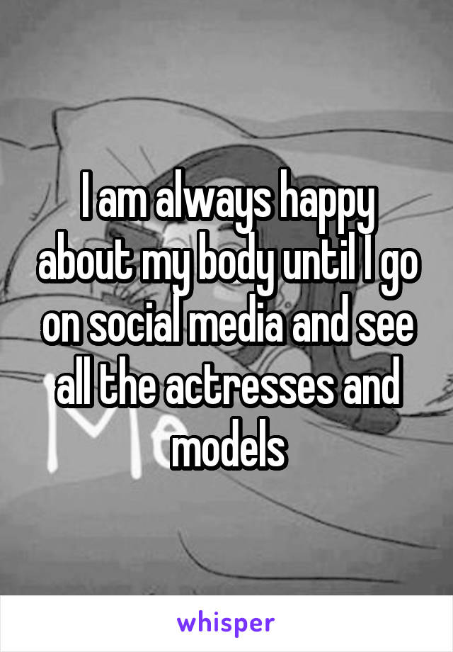 I am always happy about my body until I go on social media and see all the actresses and models