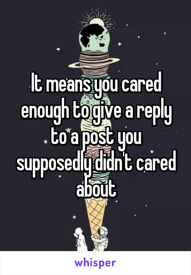 It means you cared enough to give a reply to a post you supposedly didn't cared about