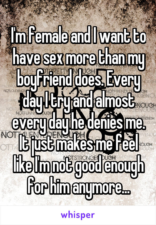 I'm female and I want to have sex more than my boyfriend does. Every day I try and almost every day he denies me. It just makes me feel like I'm not good enough for him anymore...