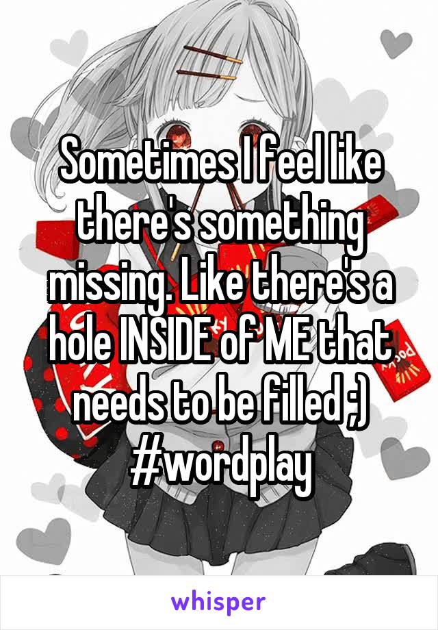 Sometimes I feel like there's something missing. Like there's a hole INSIDE of ME that needs to be filled ;) #wordplay