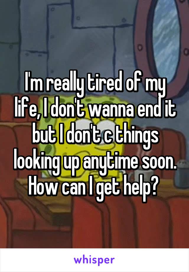 I'm really tired of my life, I don't wanna end it but I don't c things looking up anytime soon. How can I get help? 