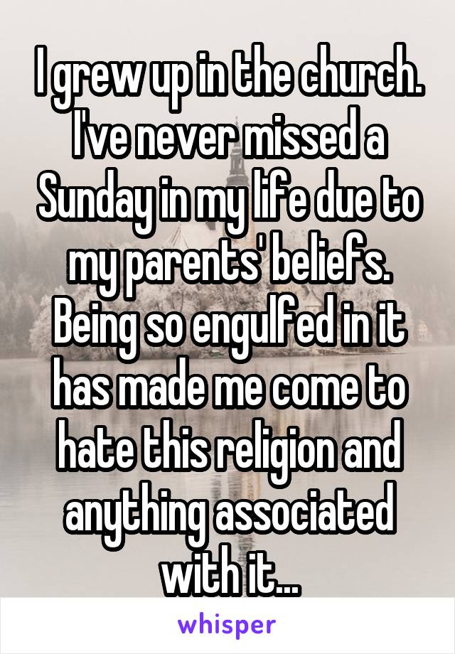 I grew up in the church. I've never missed a Sunday in my life due to my parents' beliefs. Being so engulfed in it has made me come to hate this religion and anything associated with it...