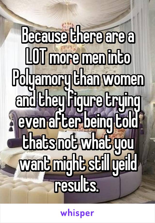 Because there are a LOT more men into Polyamory than women and they figure trying even after being told thats not what you want might still yeild results. 