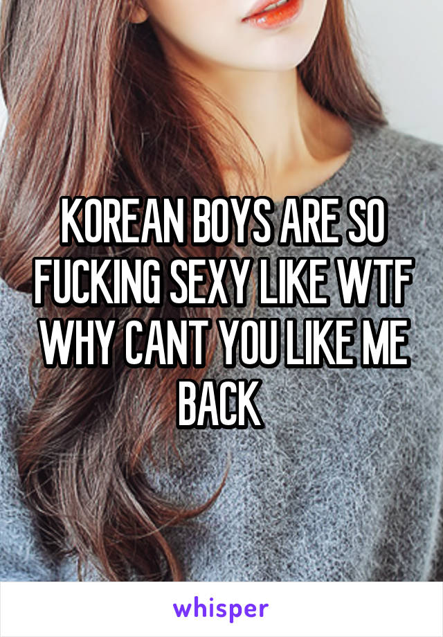 KOREAN BOYS ARE SO FUCKING SEXY LIKE WTF WHY CANT YOU LIKE ME BACK 