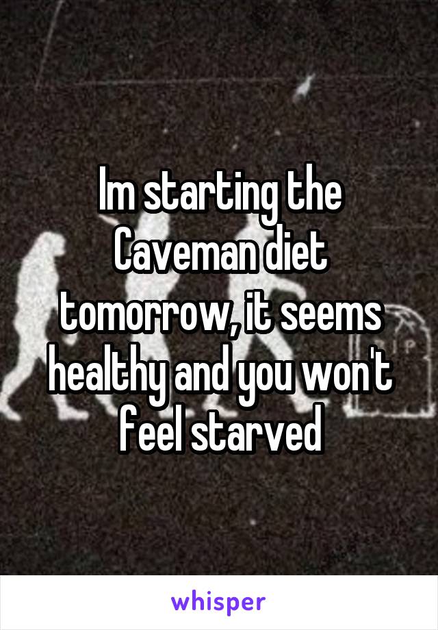 Im starting the Caveman diet tomorrow, it seems healthy and you won't feel starved