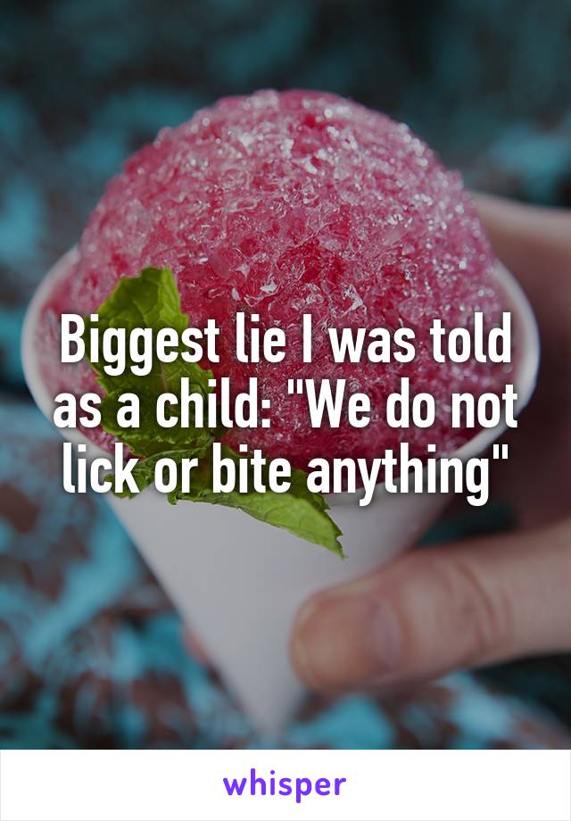 Biggest lie I was told as a child: "We do not lick or bite anything"