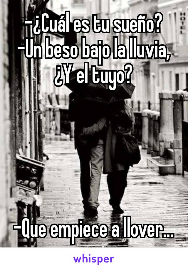 -¿Cuál es tu sueño?
-Un beso bajo la lluvia, ¿Y el tuyo?





-Que empiece a llover...