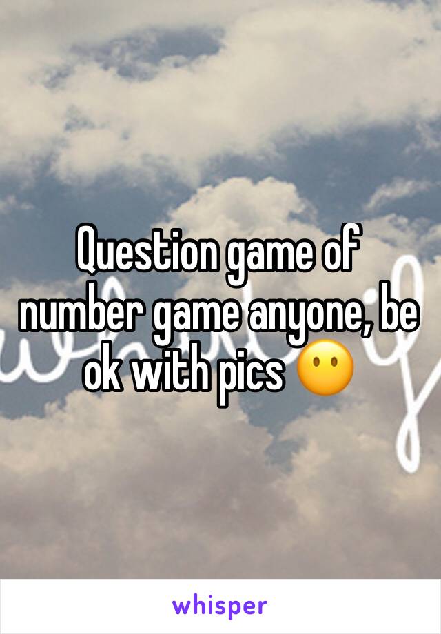 Question game of number game anyone, be ok with pics 😶