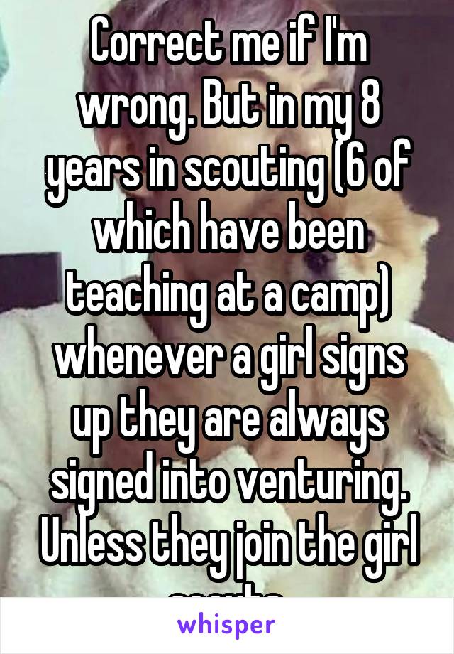 Correct me if I'm wrong. But in my 8 years in scouting (6 of which have been teaching at a camp) whenever a girl signs up they are always signed into venturing. Unless they join the girl scouts.