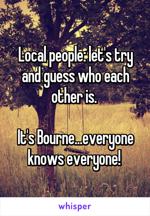 Local people: let's try and guess who each other is. 

It's Bourne...everyone knows everyone! 