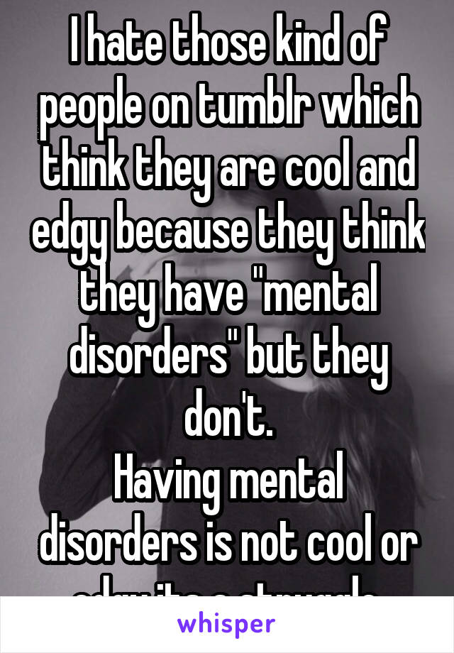 I hate those kind of people on tumblr which think they are cool and edgy because they think they have "mental disorders" but they don't.
Having mental disorders is not cool or edgy its a struggle.