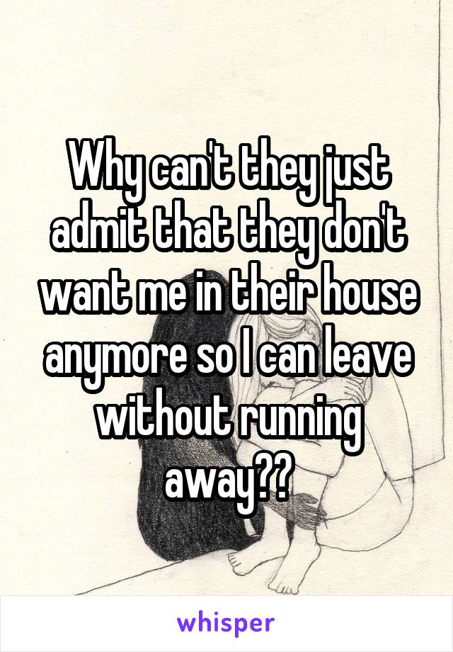 Why can't they just admit that they don't want me in their house anymore so I can leave without running away??