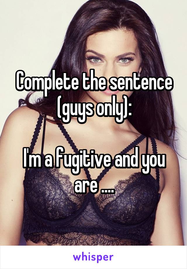 Complete the sentence (guys only):

I'm a fugitive and you are ....