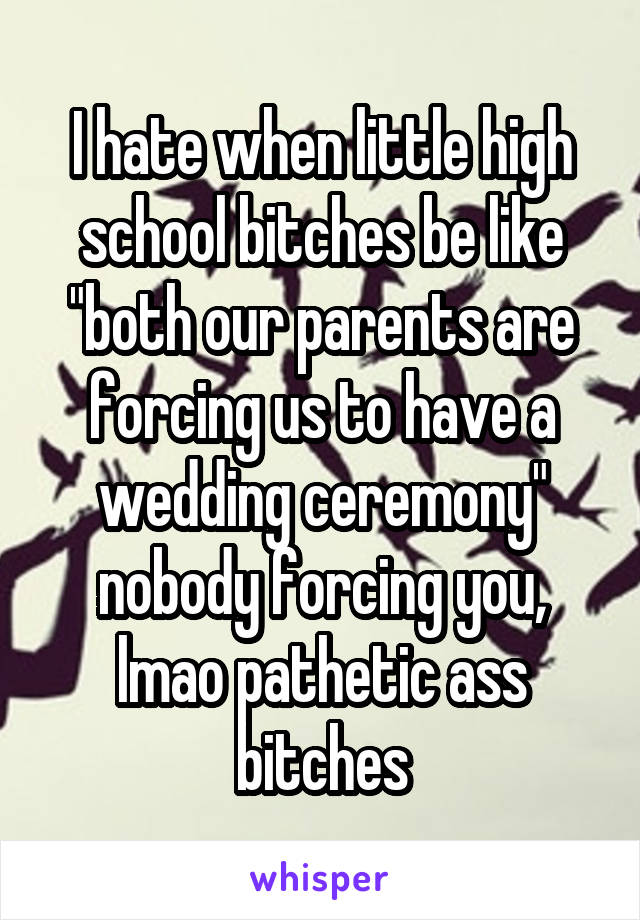 I hate when little high school bitches be like "both our parents are forcing us to have a wedding ceremony" nobody forcing you, lmao pathetic ass bitches