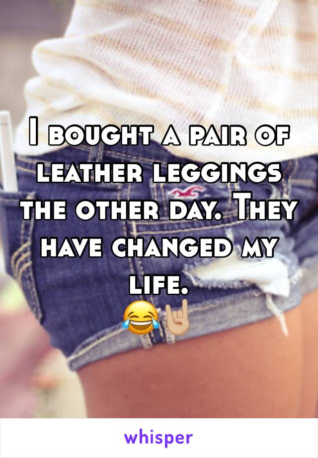 I bought a pair of leather leggings the other day. They have changed my life.
😂🤘🏼