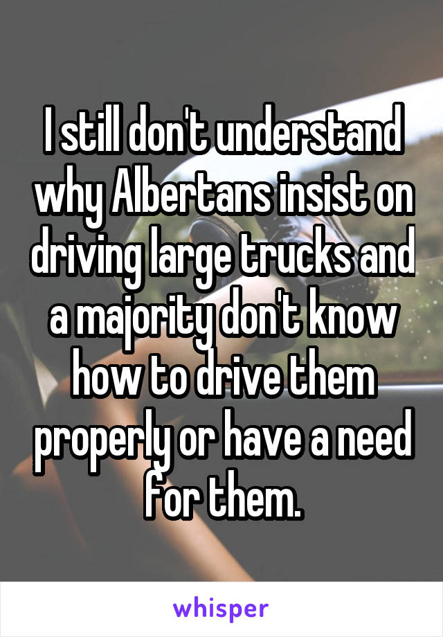 I still don't understand why Albertans insist on driving large trucks and a majority don't know how to drive them properly or have a need for them.