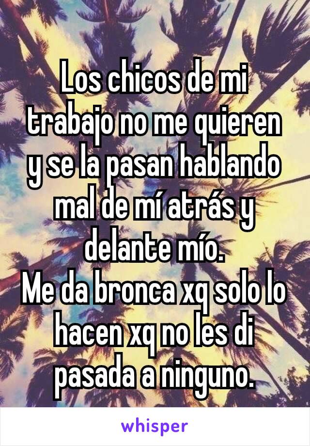 Los chicos de mi trabajo no me quieren y se la pasan hablando mal de mí atrás y delante mío.
Me da bronca xq solo lo hacen xq no les di pasada a ninguno.