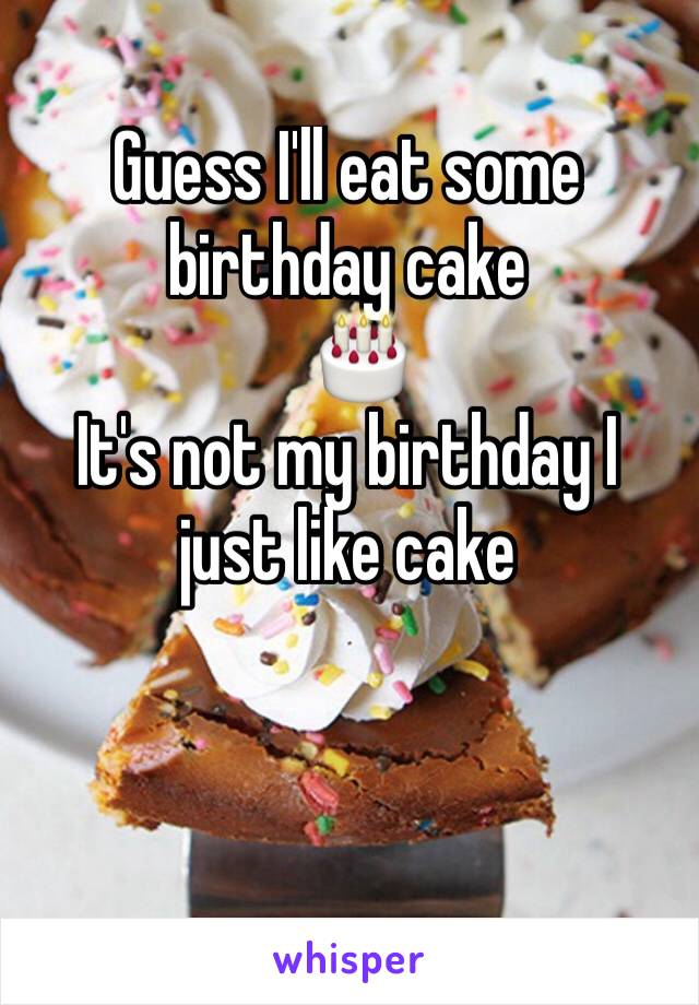 Guess I'll eat some birthday cake
  🎂
It's not my birthday I just like cake