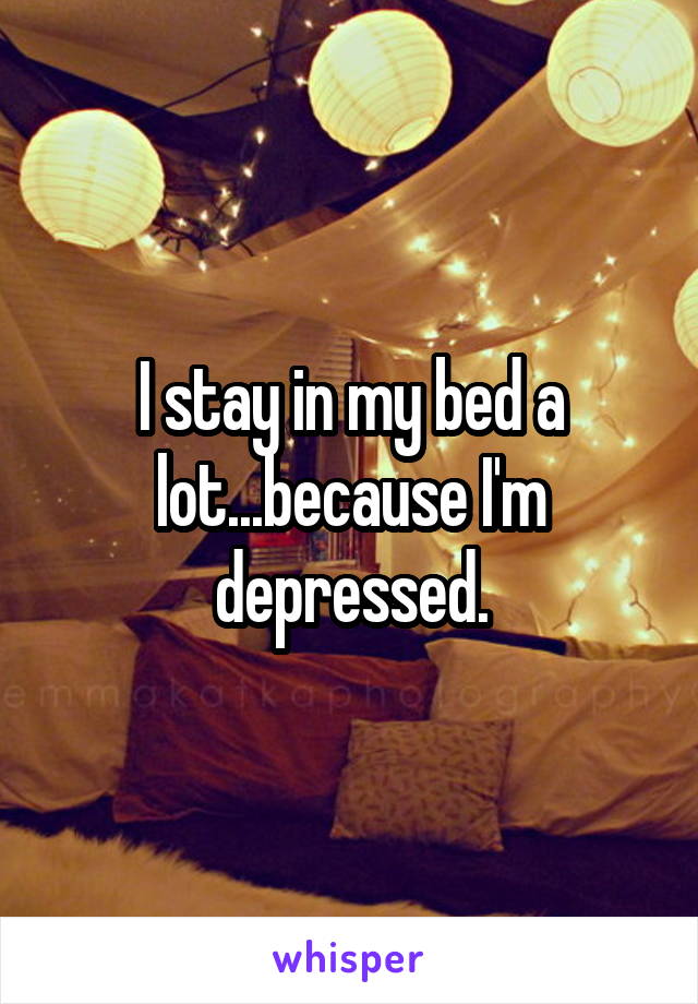 I stay in my bed a lot...because I'm depressed.