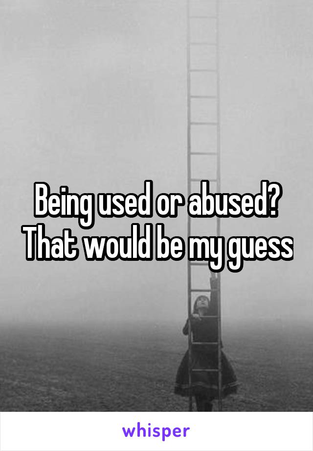 Being used or abused? That would be my guess