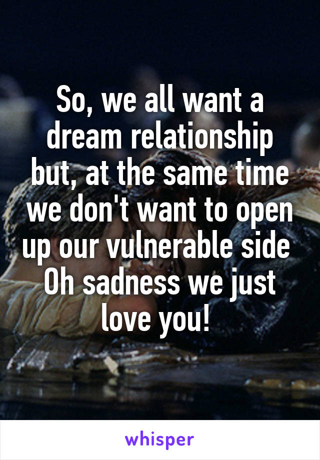 So, we all want a dream relationship but, at the same time we don't want to open up our vulnerable side 
Oh sadness we just love you! 
 